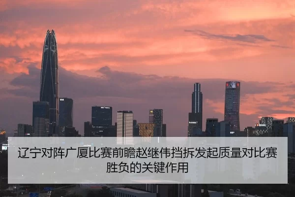辽宁对阵广厦比赛前瞻赵继伟挡拆发起质量对比赛胜负的关键作用