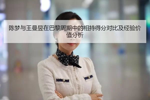 陈梦与王曼昱在巴黎周期中的相持得分对比及经验价值分析