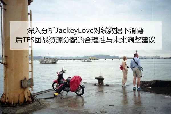 深入分析JackeyLove对线数据下滑背后TES团战资源分配的合理性与未来调整建议