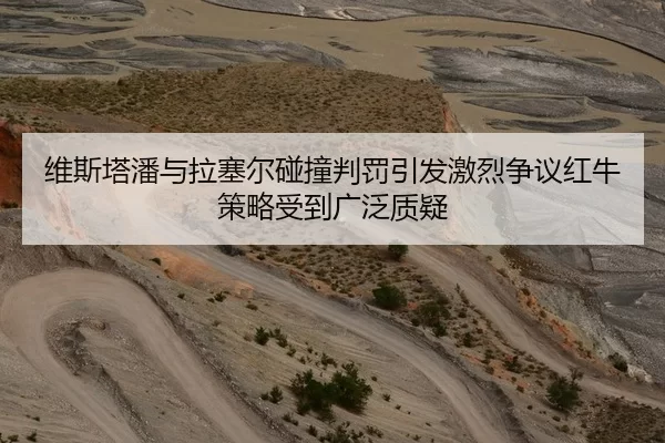 维斯塔潘与拉塞尔碰撞判罚引发激烈争议红牛策略受到广泛质疑