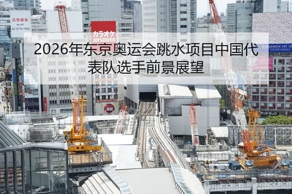 2026年东京奥运会跳水项目中国代表队选手前景展望