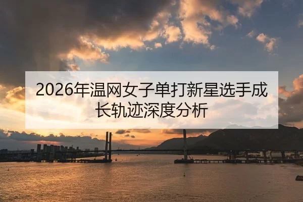 2026年温网女子单打新星选手成长轨迹深度分析