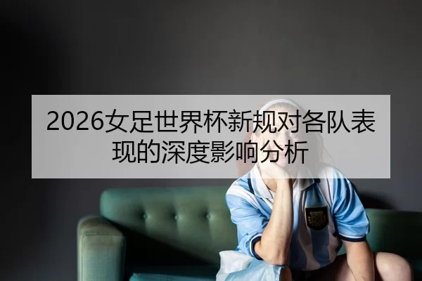 2026女足世界杯新规对各队表现的深度影响分析