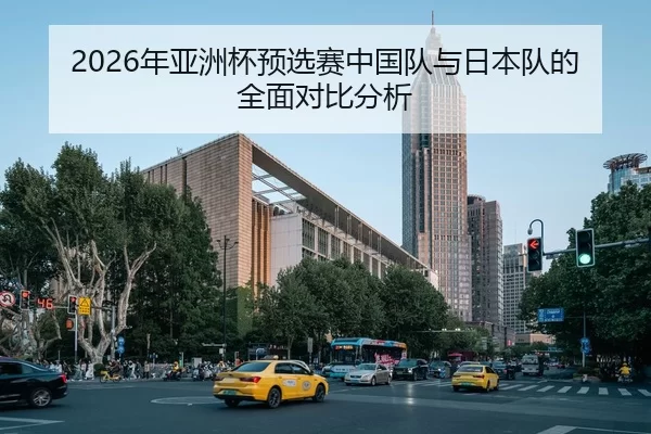 2026年亚洲杯预选赛中国队与日本队的全面对比分析 - Kaiyun Sports