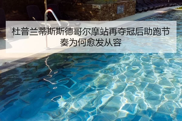 杜普兰蒂斯斯德哥尔摩站再夺冠后助跑节奏为何愈发从容 | Kaiyun Sports