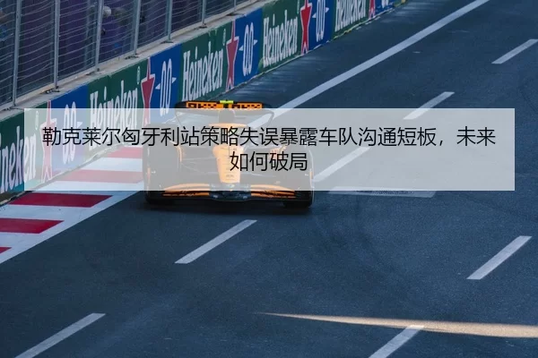 勒克莱尔匈牙利站策略失误暴露车队沟通短板，未来如何破局