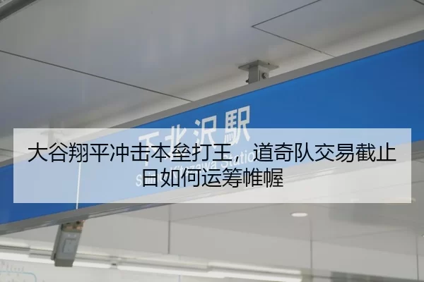 大谷翔平冲击本垒打王，道奇队交易截止日如何运筹帷幄
