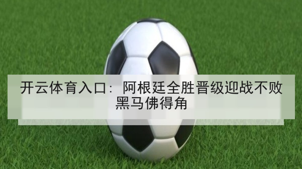 开云体育入口: 阿根廷全胜晋级迎战不败黑马佛得角 开云体育入口: 阿根廷全胜晋级迎战不败黑马佛得角