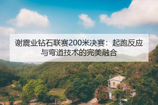 谢震业钻石联赛200米决赛：起跑反应与弯道技术的完美融合