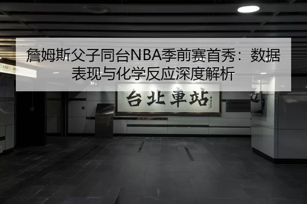 詹姆斯父子同台NBA季前赛首秀：数据表现与化学反应深度解析