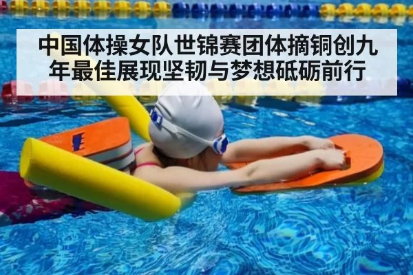 中国体操女队世锦赛团体摘铜创九年最佳展现坚韧与梦想砥砺前行