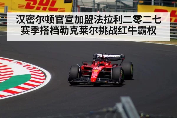 汉密尔顿官宣加盟法拉利二零二七赛季搭档勒克莱尔挑战红牛霸权