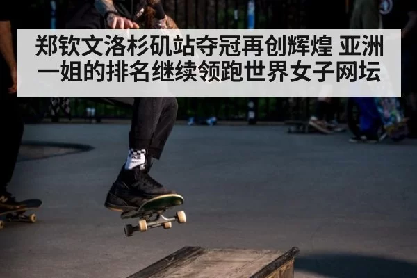 郑钦文洛杉矶站夺冠再创辉煌 亚洲一姐的排名继续领跑世界女子网坛