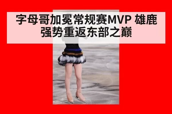 字母哥加冕常规赛MVP 雄鹿强势重返东部之巅