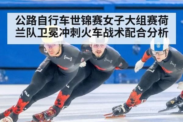 公路自行车世锦赛女子大组赛荷兰队卫冕冲刺火车战术配合分析